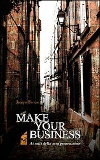 Make your business. Ai miti della mia generazione Make your business. Ai miti della mia generazione