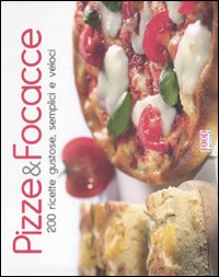 Pizze & Focacce. 200 Ricette Gustose, Semplici e Veloci Pizze & Focacce. 200 Ricette Gustose, Semplici e Veloci