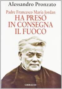 Ha preso in consegna il fuoco. Padre Francesco Maria Jordan