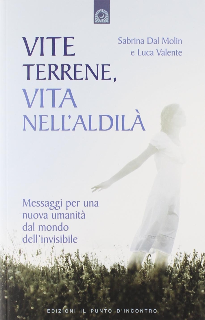 Vite terrene, vita nell'aldilà. Messaggi per una nuova umanità dal mondo dell'invisibile