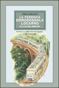 La ferrovia Domodossola-Locarno e la via del mercato. In treno e a piedi nella Val Vigezzo e nelle Centovalli La ferrovia Domodossola-Locarno e la via del mercato. In treno e a piedi nella Val Vigezzo e nelle Centovalli