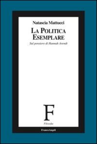 La politica esemplare. Sul pensiero di Hannah Arendt La politica esemplare. Sul pensiero di Hannah Arendt