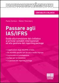 Passare agli IAS/IFRS. Guida alla Transizione dal Civilistico ai Principi Contabili Internazionali ed alla Gestione del Reporting Package Passare agli IAS/IFRS. Guida alla Transizione dal Civilistico ai Principi Contabili Internazionali ed alla Gestione del Reporting Package