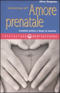 Iniziazione all'amore prenatale. Genitori prima e dopo la nascita Iniziazione all'amore prenatale. Genitori prima e dopo la nascita