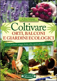Coltivare orti, balconi e giardini ecologici. Come produrre ortaggi, frutta, erbe, spezie più sani e saporiti Coltivare orti, balconi e giardini ecologici. Come produrre ortaggi, frutta, erbe, spezie più sani e saporiti