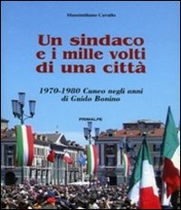 Un sindaco e i mille volti di una città. 1970-1980 Cuneo negli anni di Guido Bonino Un sindaco e i mille volti di una città. 1970-1980 Cuneo negli anni di Guido Bonino