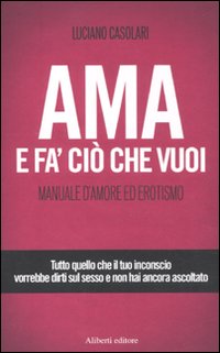 Ama e fa' ciò che vuoi. Manuale d'amore ed erotismo Ama e fa' ciò che vuoi. Manuale d'amore ed erotismo