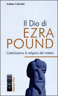 Il Dio di Ezra Pound. Cattolicesimo & religioni del mistero Il Dio di Ezra Pound. Cattolicesimo & religioni del mistero