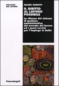 Il diritto al lavoro possibile. La riforma del sistema di gestione amministrativa del mercato del lavoro ed i nuovi servizi per l'impiego in Italia Il diritto al lavoro possibile. La riforma del sistema di gestione amministrativa del mercato del lavoro ed i nuovi servizi per l'impiego in Italia
