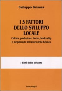 I 5 fattori dello sviluppo locale. Cultura, produzione, lavoro, leadership e megatrends nel futuro della Brianza I 5 fattori dello sviluppo locale. Cultura, produzione, lavoro, leadership e megatrends nel futuro della Brianza
