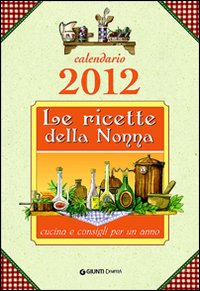 Le ricette della nonna. Cucina e consigli per un anno. Calendario 2012 Le ricette della nonna. Cucina e consigli per un anno. Calendario 2012