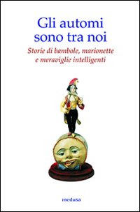 Gli automi sono tra noi. Storie di bambole, marionette e meraviglie intelligenti. Ediz. illustrata Gli automi sono tra noi. Storie di bambole, marionette e meraviglie intelligenti. Ediz. illustrata