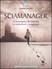 Sciamanager. La via energetica alla leadership tra sciamanismo e management Sciamanager. La via energetica alla leadership tra sciamanismo e management