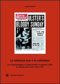 La violenza non è la soluzione. La Gran Bretagna, la Santa Sede e la guerra civile in Irlanda del Nord, 1966-1972 La violenza non è la soluzione. La Gran Bretagna, la Santa Sede e la guerra civile in Irlanda del Nord, 1966-1972