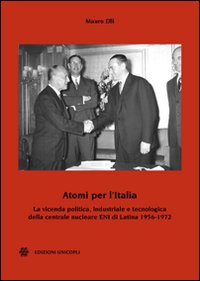 Atomi per l'Italia. La vicenda politica, industriale e tecnologica della centrale nucleare ENI di Latina 1956-1972 Atomi per l'Italia. La vicenda politica, industriale e tecnologica della centrale nucleare ENI di Latina 1956-1972