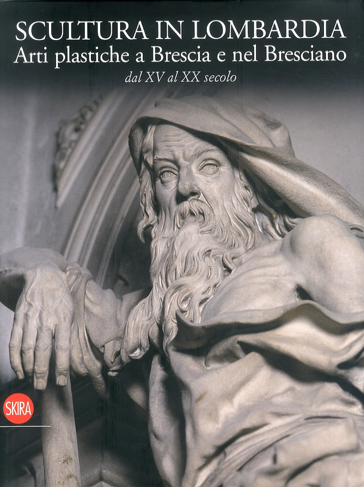 Scultura in Lombardia. Arti Plastiche a Brescia e nel Bresciano dal XV al XX Secolo. Scultura in Lombardia. Arti Plastiche a Brescia e nel Bresciano dal XV al XX Secolo.