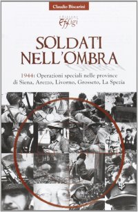 Soldati nell'Ombra. 1944: Operazioni Speciali nelle Province di Siena, Arezzo, Livorno, Grosseto, la Spezia