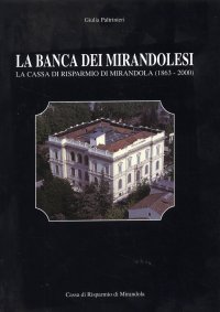 La banca dei mirandolesi. La Cassa di Risparmio di Mirandola (1863-2000)