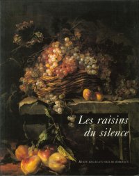 Les raisins du silence. Chefs-d'oeuvre de la nature morte européenne du XVIIe et du XVIIIe siècles. The grapes of silence. 17th and 18th century Masterpieces of European Still Life