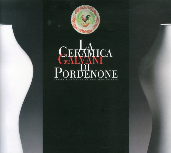 La ceramica Galvani di Pordenone. Storia e sviluppo di una manifattura La ceramica Galvani di Pordenone. Storia e sviluppo di una manifattura