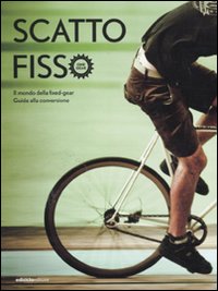 Scatto fisso. Il mondo della fixed-gear. Guida alla conversione Scatto fisso. Il mondo della fixed-gear. Guida alla conversione