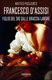 Francesco d'Assisi. Figlio del dio dalle braccia larghe Francesco d'Assisi. Figlio del dio dalle braccia larghe