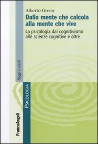Dalla mente che calcola alla mente che vive. La psicologia dal cognitivismo alle scienze cognitive e oltre Dalla mente che calcola alla mente che vive. La psicologia dal cognitivismo alle scienze cognitive e oltre