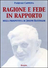 Ragione e fede in rapporto. Nella prospettiva di Joseph Ratzinger Ragione e fede in rapporto. Nella prospettiva di Joseph Ratzinger