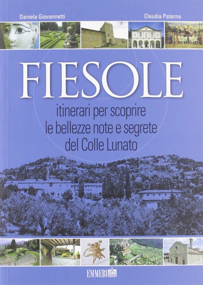 Fiesole. Itinerari per scoprire le bellezze note e segrete del Colle Lunato Fiesole. Itinerari per scoprire le bellezze note e segrete del Colle Lunato