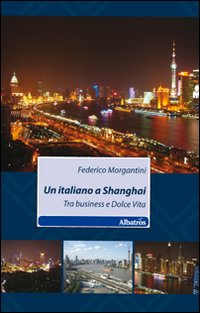 Un italiano a Shanghai. Tra business e dolce vita Un italiano a Shanghai. Tra business e dolce vita