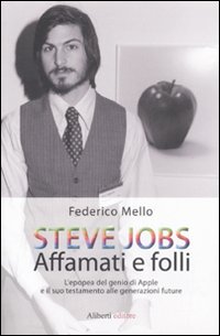 Steve Jobs. Affamati e folli. L'epopea del genio di Apple e il suo testamento alle generazioni future Steve Jobs. Affamati e folli. L'epopea del genio di Apple e il suo testamento alle generazioni future