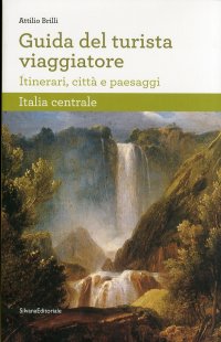 Guida del turista viaggiatore. Itinerari, città e paesaggi dell'Italia centrale