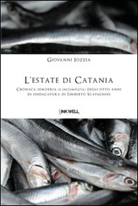 L'estate di Catania. Cronaca semiseria (e incompleta) degli otto anni di sindacatura di Umberto Scapagnini L'estate di Catania. Cronaca semiseria (e incompleta) degli otto anni di sindacatura di Umberto Scapagnini