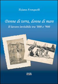 Donne di terra, donne di mare il lavoro invisibile tra '800 e '900 Donne di terra, donne di mare il lavoro invisibile tra '800 e '900