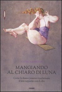 Mangiando al chiar di luna. Come le donne possono trasformare il loro rapporto con il cibo Mangiando al chiar di luna. Come le donne possono trasformare il loro rapporto con il cibo