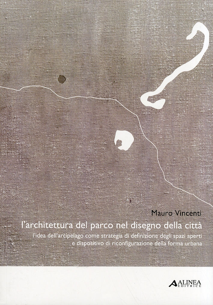 L'Architettura del Parco nel Disegno della Citta'. L'Idea dell'Arcipelago Come Strategia di definizione degli Spazi Aperti e Dispositivo di riconfigurazione della Forma Urbana L'Architettura del Parco nel Disegno della Citta'. L'Idea dell'Arcipelago Come Strategia di definizione degli Spazi Aperti e Dispositivo di riconfigurazione della Forma Urbana