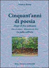 Cinquant'anni di poesia. Elegie di fine millennio (Fior di calanco. Alessandra e le altre). La palla nell'orto Cinquant'anni di poesia. Elegie di fine millennio (Fior di calanco. Alessandra e le altre). La palla nell'orto