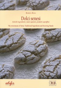 Dolci senesi. Antichi ingredienti, mani sapienti, prodotti sopraffini. The sweetmeants of Siena: Traditional Ingredientd and Knowing Hands