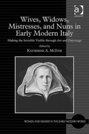 Wives, Widows, Mistresses, and Nuns in Early Modern Italy. Making the Invisible Visible Through Art and Patronage Wives, Widows, Mistresses, and Nuns in Early Modern Italy. Making the Invisible Visible Through Art and Patronage