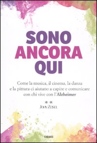 Sono ancora qui. Come la musica, il cinema, la danza e la pittura ci aiutano a capire e comunicare con chi vive con l'Alzheimer Sono ancora qui. Come la musica, il cinema, la danza e la pittura ci aiutano a capire e comunicare con chi vive con l'Alzheimer