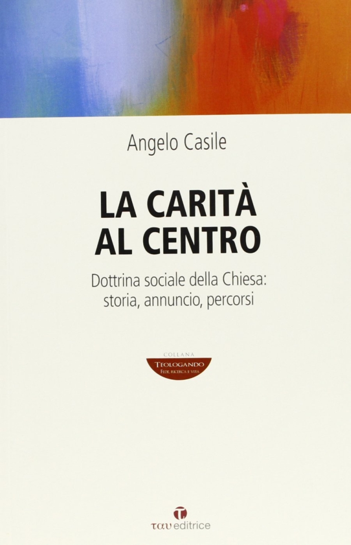La carità al centro. Dottrina sociale della Chiesa: storia, annuncio, percorsi La carità al centro. Dottrina sociale della Chiesa: storia, annuncio, percorsi