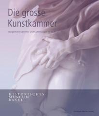 Die Grosse Kunstkammer. Bürgerliche Sammler Und Sammlungen in Basel Die Grosse Kunstkammer. Bürgerliche Sammler Und Sammlungen in Basel