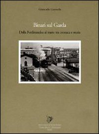 Binari sul Garda. Dalla Ferdinandea al tram: tra cronaca e storia Binari sul Garda. Dalla Ferdinandea al tram: tra cronaca e storia