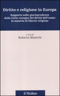 Diritto e religione in Europa. Rapporto sulla giurisprudenza della Corte europea dei diritti dell'uomo in materia di libertà religiosa Diritto e religione in Europa. Rapporto sulla giurisprudenza della Corte europea dei diritti dell'uomo in materia di libertà religiosa