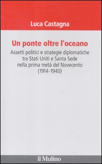 Un ponte oltre l'oceano. Assetti politici e strategie diplomatiche tra Stati Uniti e Santa Sede nella prima metà del Novecento (1914-1940). Un ponte oltre l'oceano. Assetti politici e strategie diplomatiche tra Stati Uniti e Santa Sede nella prima metà del Novecento (1914-1940).