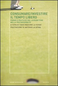 Consumare-investire il tempo libero. Forme e pratiche del leisure time nella postmodernità Consumare-investire il tempo libero. Forme e pratiche del leisure time nella postmodernità