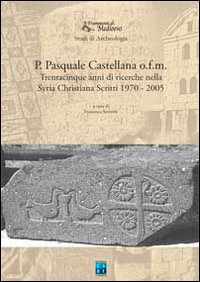 P. Pasquale Castellana o.f.m. Trentacinque anni di ricerche nella Syria christiana. Scritti 1970-2005. P. Pasquale Castellana o.f.m. Trentacinque anni di ricerche nella Syria christiana. Scritti 1970-2005.