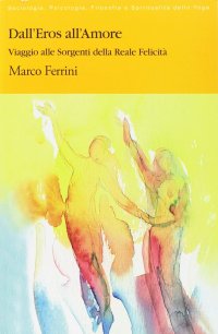 Dall'eros all'amore. Viaggio alle sorgenti della reale felicità