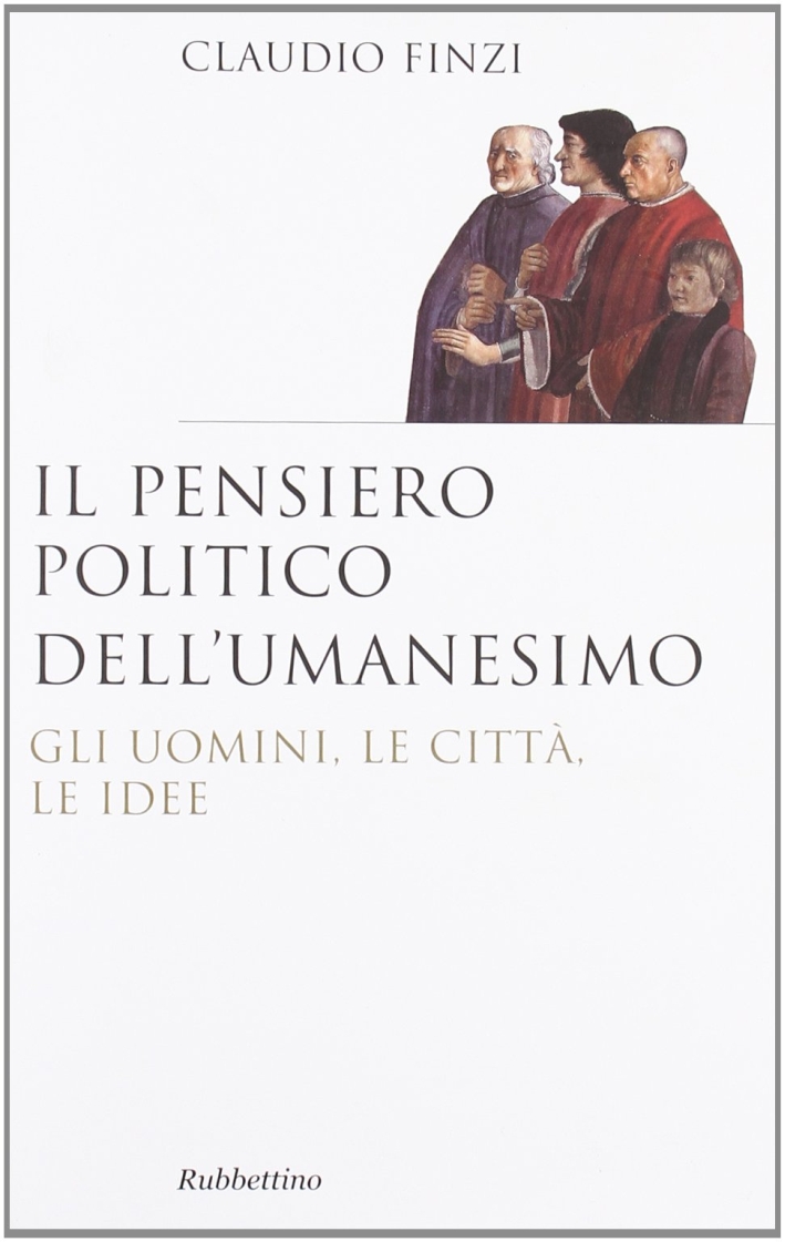 Il pensiero politico dell'umanesimo. Gli uomini, le città, le idee Il pensiero politico dell'umanesimo. Gli uomini, le città, le idee