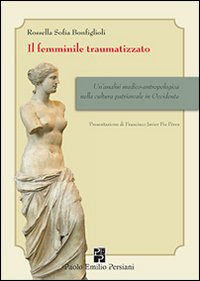 Il femminile traumatizzato. Un'analisi medico-antropologica nella cultura patriarcale in occidente Il femminile traumatizzato. Un'analisi medico-antropologica nella cultura patriarcale in occidente